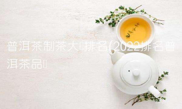 普洱茶制茶大师排名(2023排名普洱茶品尝)